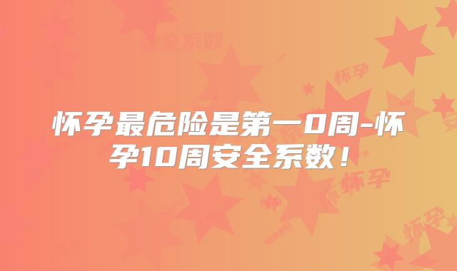 怀孕最危险是第一0周-怀孕10周安全系数!