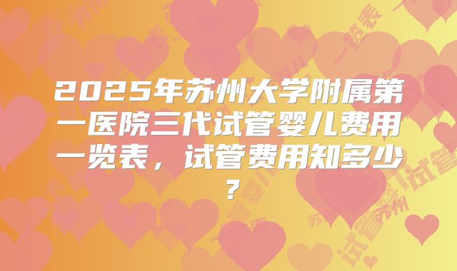 2025年苏州大学附属第一医院三代试管婴儿费用一览表，试管费用知多少？
