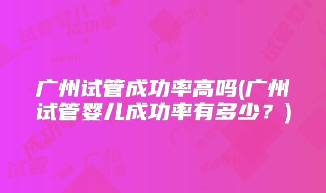 广州试管成功率高吗(广州试管婴儿成功率有多少？)