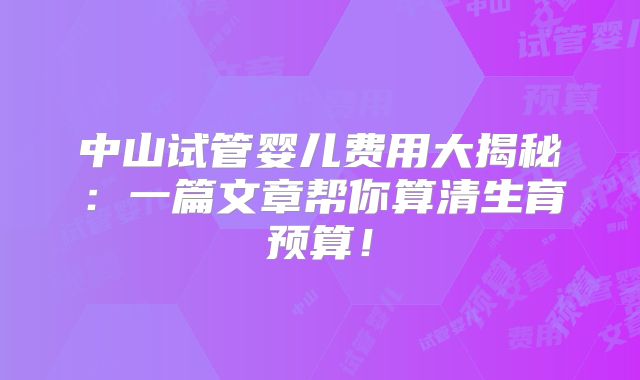 中山试管婴儿费用大揭秘：一篇文章帮你算清生育预算！