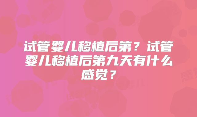 试管婴儿移植后第？试管婴儿移植后第九天有什么感觉？
