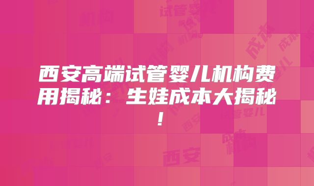 西安高端试管婴儿机构费用揭秘：生娃成本大揭秘！