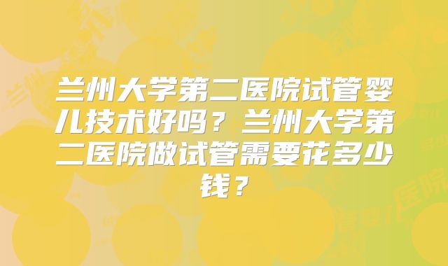 兰州大学第二医院试管婴儿技术好吗?兰州大学第二医院做试管需要花多少钱?