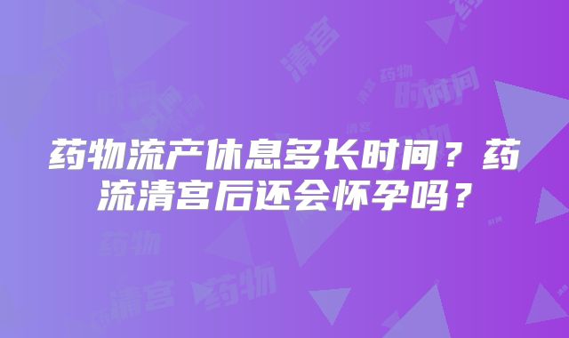 药物流产休息多长时间？药流清宫后还会怀孕吗？