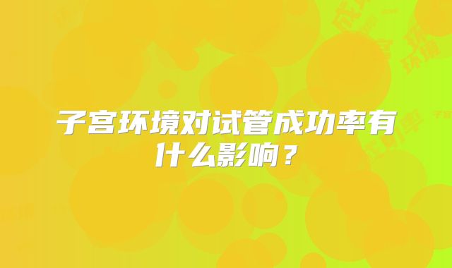 子宫环境对试管成功率有什么影响？