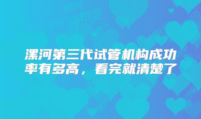 漯河第三代试管机构成功率有多高，看完就清楚了