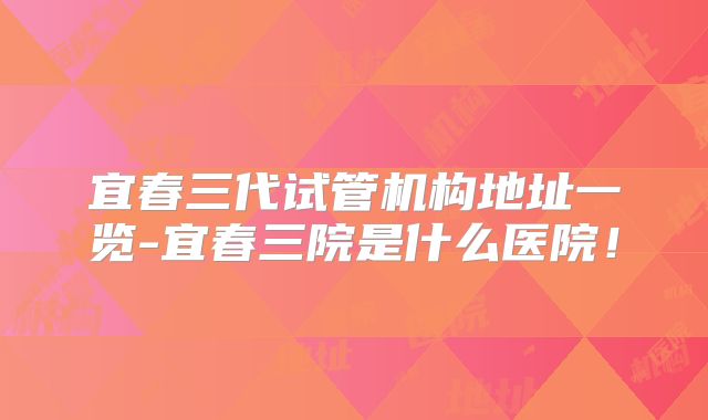 宜春三代试管机构地址一览-宜春三院是什么医院！