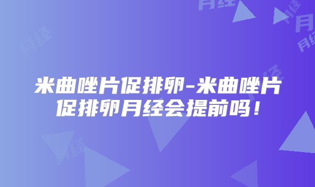 米曲唑片促排卵-米曲唑片促排卵月经会提前吗！