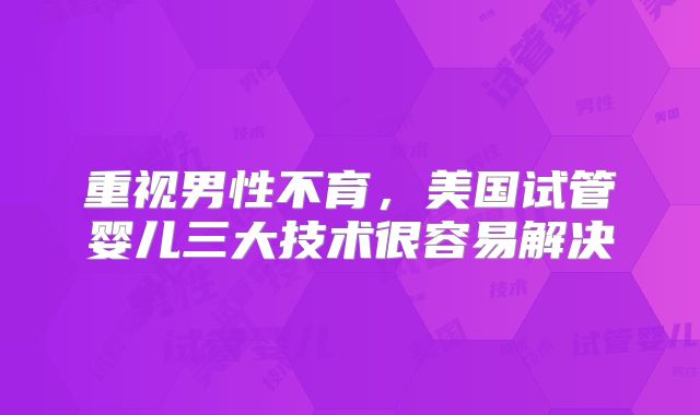 重视男性不育,美国试管婴儿三大技术很容易解决