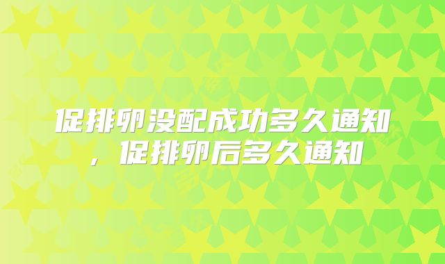 促排卵没配成功多久通知,促排卵后多久通知
