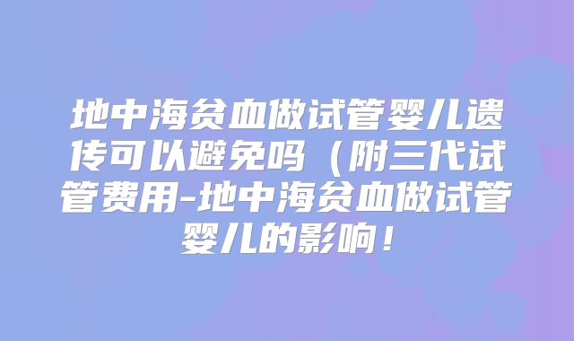 地中海贫血做试管婴儿遗传可以避免吗（附三代试管费用-地中海贫血做试管婴儿的影响！