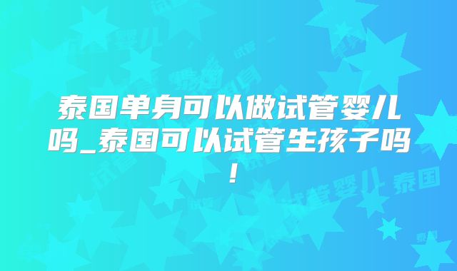 泰国单身可以做试管婴儿吗_泰国可以试管生孩子吗！