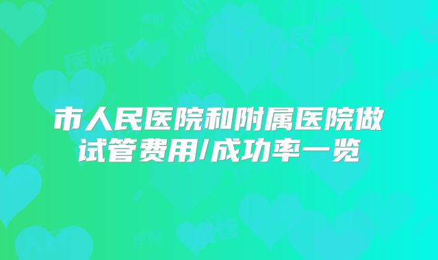 市人民医院和附属医院做试管费用/成功率一览