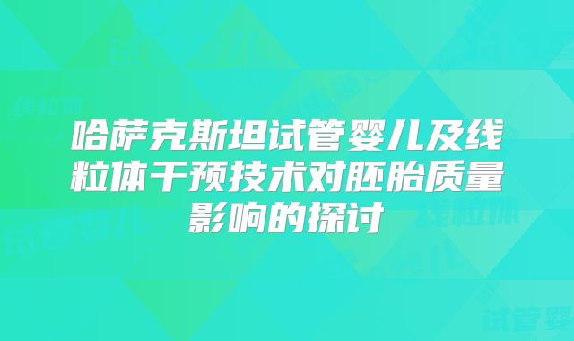 哈萨克斯坦试管婴儿及线粒体干预技术对胚胎质量影响的探讨