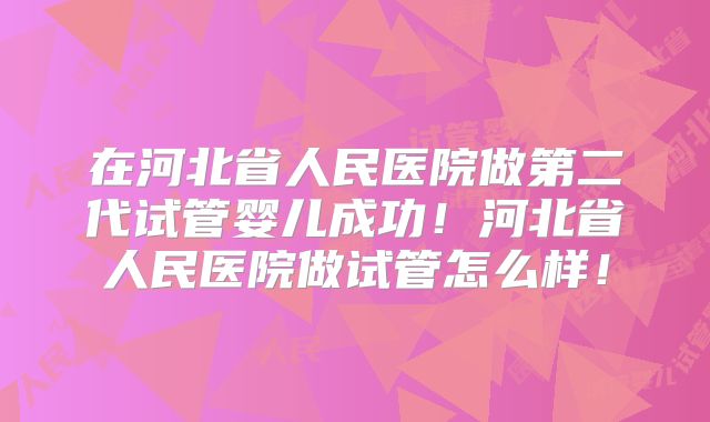 在河北省人民医院做第二代试管婴儿成功！河北省人民医院做试管怎么样！