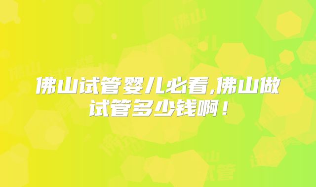 佛山试管婴儿必看,佛山做试管多少钱啊!