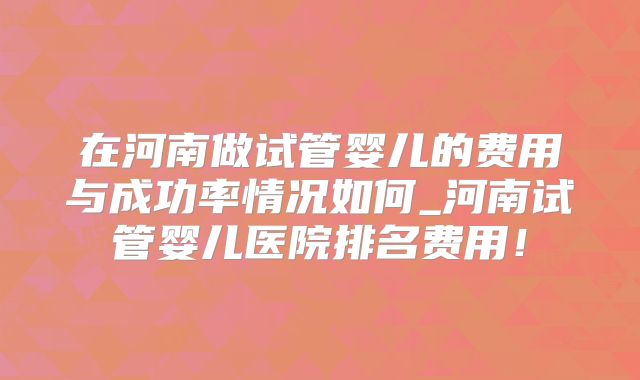 在河南做试管婴儿的费用与成功率情况如何_河南试管婴儿医院排名费用！