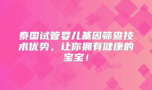 泰国试管婴儿基因筛查技术优势，让你拥有健康的宝宝！