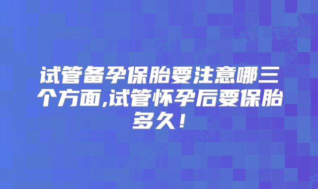 试管备孕保胎要注意哪三个方面,试管怀孕后要保胎多久！
