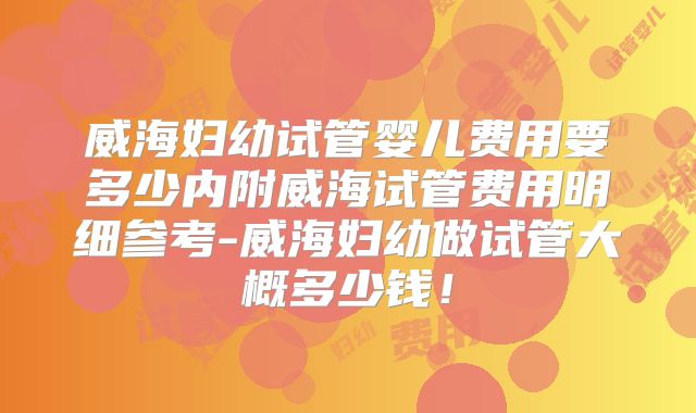 威海妇幼试管婴儿费用要多少内附威海试管费用明细参考-威海妇幼做试管大概多少钱！
