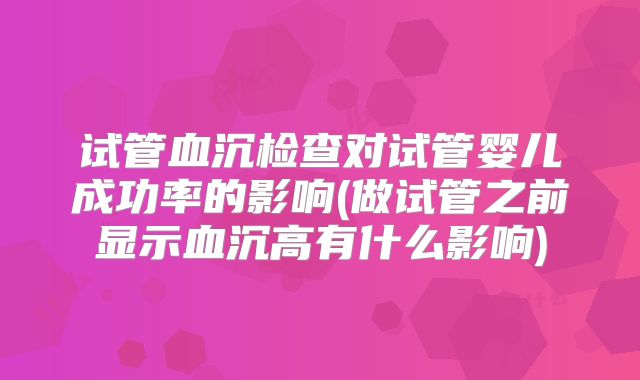 试管血沉检查对试管婴儿成功率的影响(做试管之前显示血沉高有什么影响)