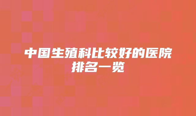 中国生殖科比较好的医院排名一览