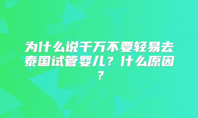 为什么说千万不要轻易去泰国试管婴儿？什么原因？
