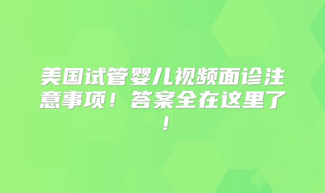 美国试管婴儿视频面诊注意事项！答案全在这里了！