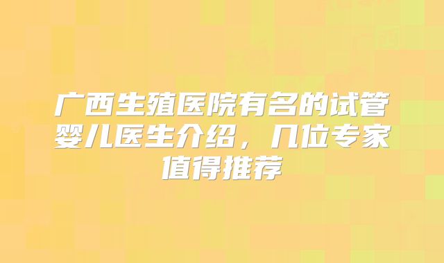 广西生殖医院有名的试管婴儿医生介绍，几位专家值得推荐