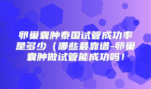 卵巢囊肿泰国试管成功率是多少（哪些最靠谱-卵巢囊肿做试管能成功吗！