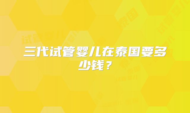 三代试管婴儿在泰国要多少钱?