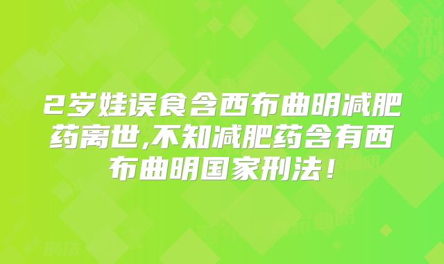 2岁娃误食含西布曲明减肥药离世,不知减肥药含有西布曲明国家刑法!