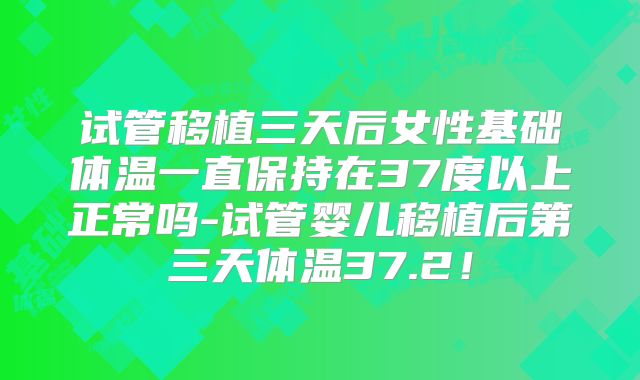 试管移植三天后女性基础体温一直保持在37度以上正常吗-试管婴儿移植后第三天体温37.2！