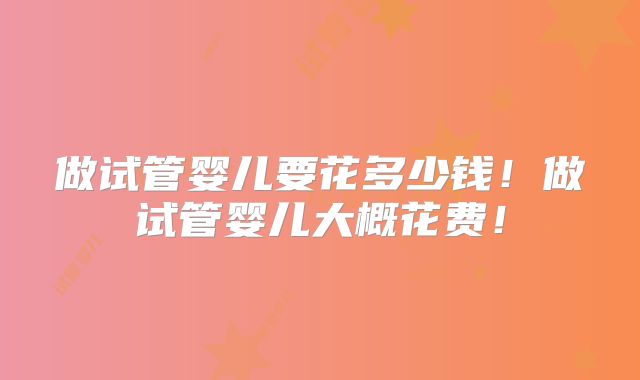 做试管婴儿要花多少钱！做试管婴儿大概花费！