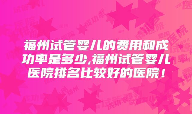 福州试管婴儿的费用和成功率是多少,福州试管婴儿医院排名比较好的医院!