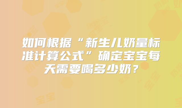 如何根据“新生儿奶量标准计算公式”确定宝宝每天需要喝多少奶？