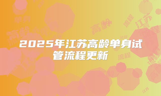 2025年江苏高龄单身试管流程更新
