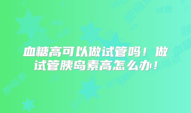 血糖高可以做试管吗!做试管胰岛素高怎么办!