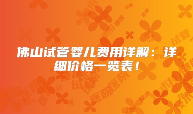 佛山试管婴儿费用详解:详细价格一览表!