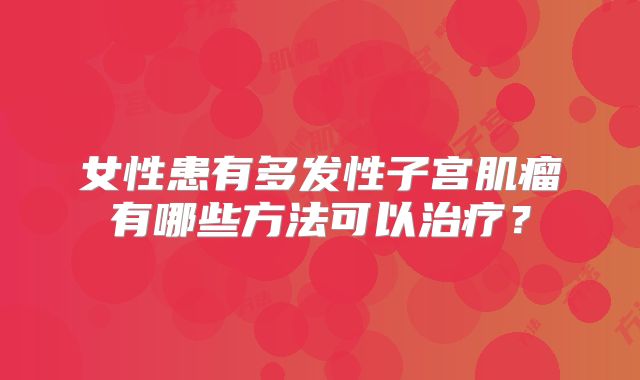 女性患有多发性子宫肌瘤有哪些方法可以治疗?