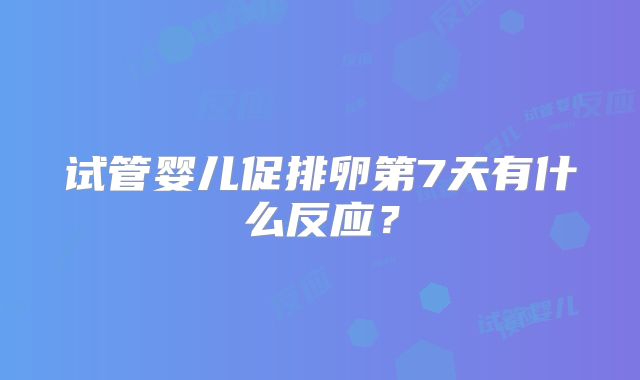 试管婴儿促排卵第7天有什么反应？