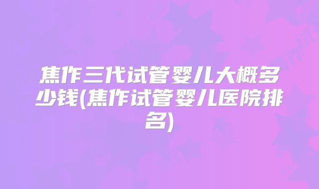 焦作三代试管婴儿大概多少钱(焦作试管婴儿医院排名)