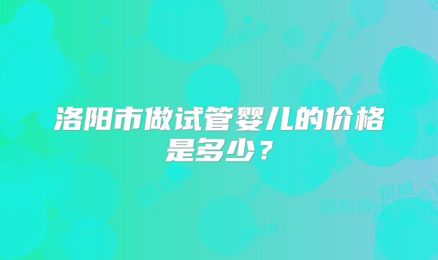 洛阳市做试管婴儿的价格是多少？