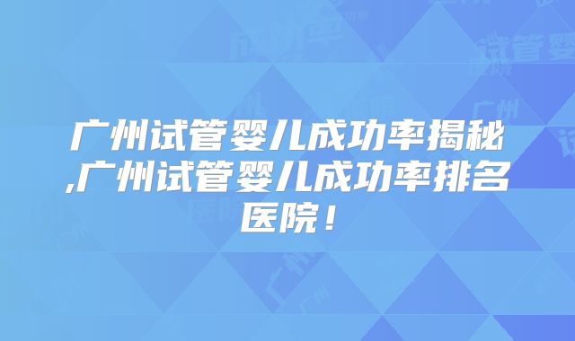 广州试管婴儿成功率揭秘,广州试管婴儿成功率排名医院！