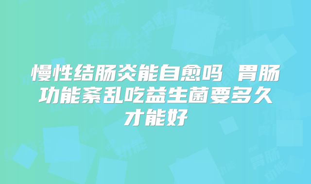 慢性结肠炎能自愈吗 胃肠功能紊乱吃益生菌要多久才能好