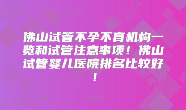 佛山试管不孕不育机构一览和试管注意事项！佛山试管婴儿医院排名比较好！