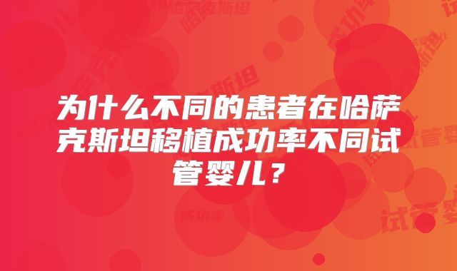 为什么不同的患者在哈萨克斯坦移植成功率不同试管婴儿?