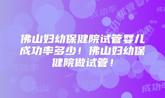 佛山妇幼保健院试管婴儿成功率多少!佛山妇幼保健院做试管!