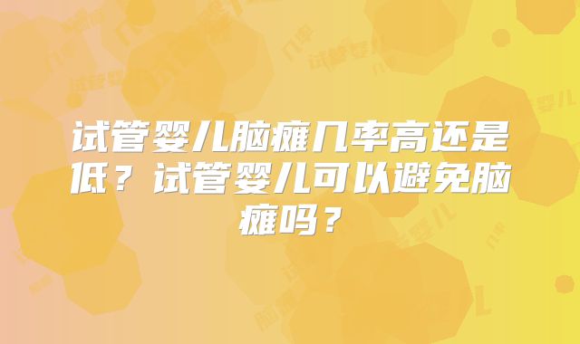 试管婴儿脑瘫几率高还是低？试管婴儿可以避免脑瘫吗？