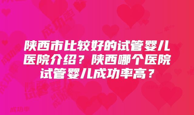陕西市比较好的试管婴儿医院介绍?陕西哪个医院试管婴儿成功率高?